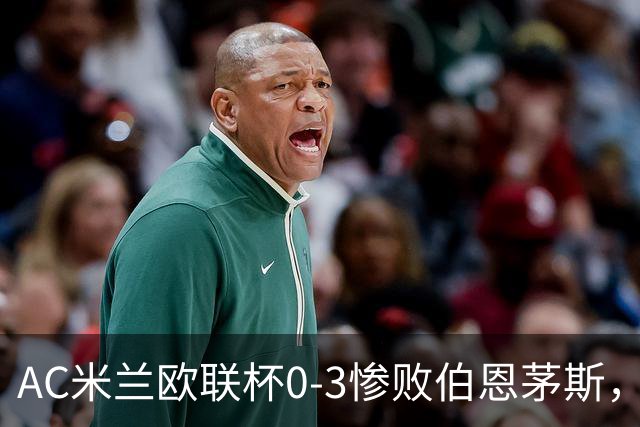 AC米兰欧联杯0-3惨败伯恩茅斯，暴露战术与阵容深度危机