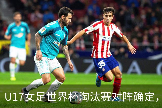 U17女足世界杯淘汰赛对阵确定，1/8决赛中国队将对阵法国队